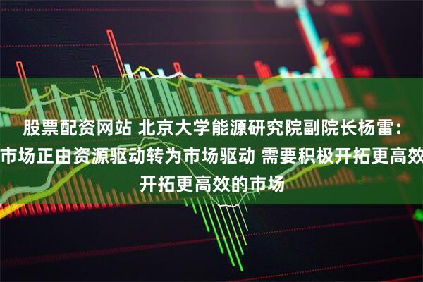 股票配资网站 北京大学能源研究院副院长杨雷：天然气市场正由资源驱动转为市场驱动 需要积极开拓更高效的市场
