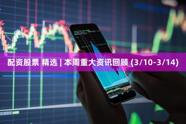 配资股票 精选 | 本周重大资讯回顾 (3/10-3/14)