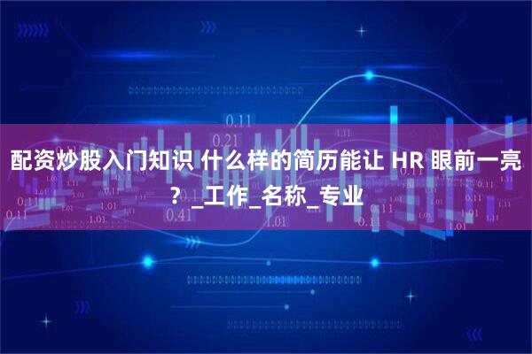 配资炒股入门知识 什么样的简历能让 HR 眼前一亮？_工作_名称_专业