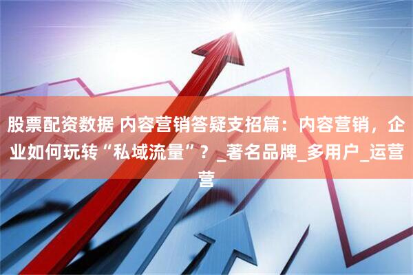 股票配资数据 内容营销答疑支招篇：内容营销，企业如何玩转“私域流量”？_著名品牌_多用户_运营