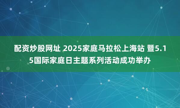 配资炒股网址 2025家庭马拉松上海站 暨5.15国际家庭日主题系列活动成功举办