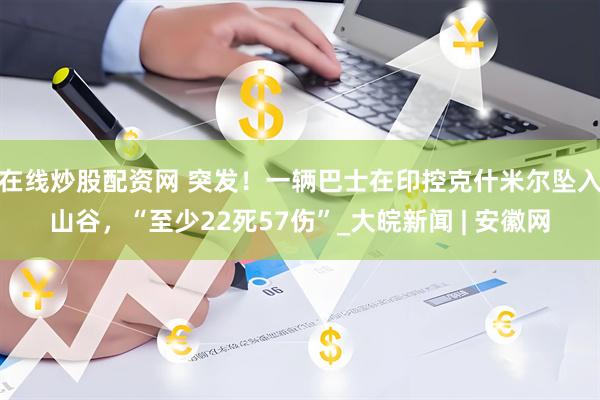 在线炒股配资网 突发！一辆巴士在印控克什米尔坠入山谷，“至少22死57伤”_大皖新闻 | 安徽网