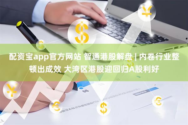 配资宝app官方网站 智通港股解盘 | 内卷行业整顿出成效 大湾区港股迎回归A股利好