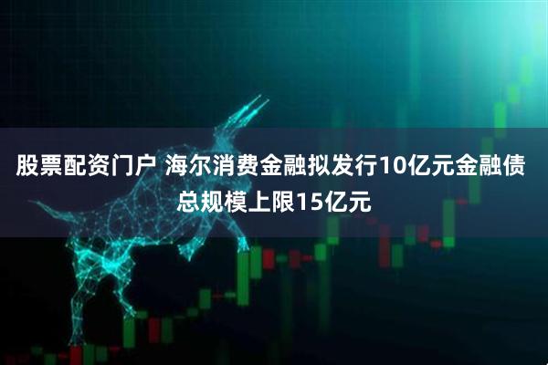 股票配资门户 海尔消费金融拟发行10亿元金融债 总规模上限15亿元