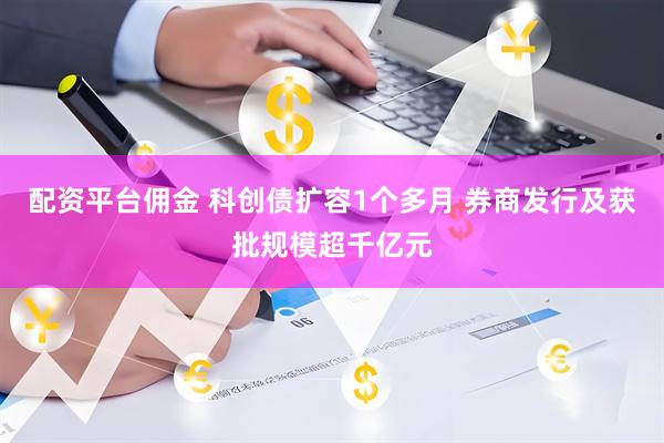 配资平台佣金 科创债扩容1个多月 券商发行及获批规模超千亿元