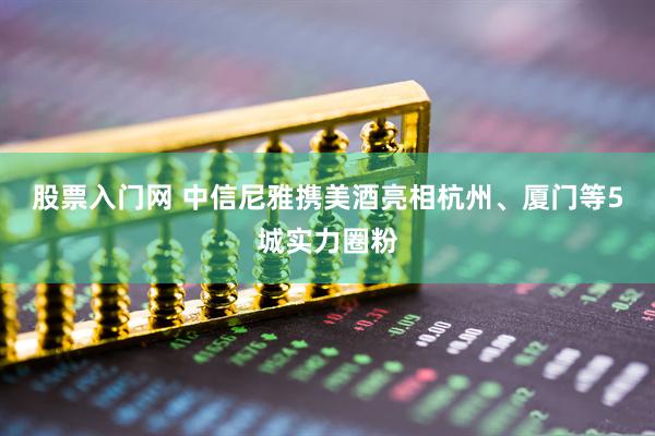 股票入门网 中信尼雅携美酒亮相杭州、厦门等5城实力圈粉