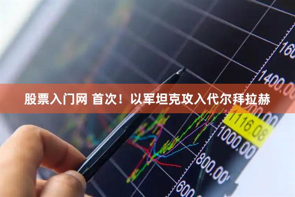 股票入门网 首次！以军坦克攻入代尔拜拉赫
