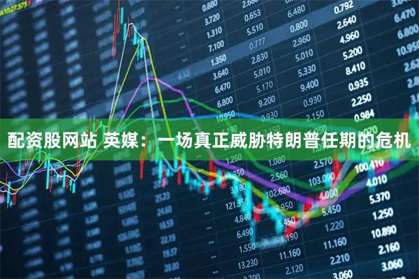 配资股网站 英媒：一场真正威胁特朗普任期的危机