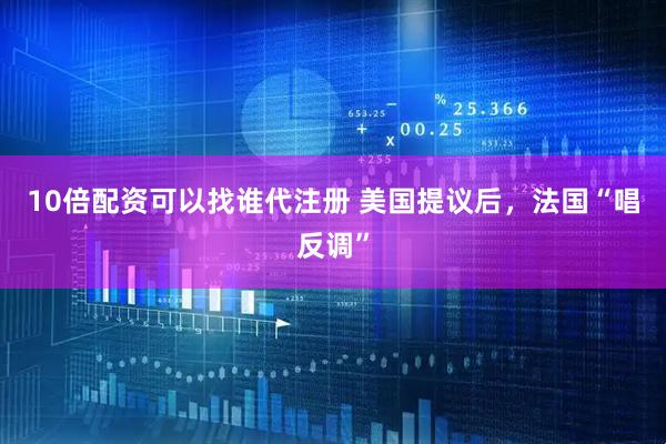 10倍配资可以找谁代注册 美国提议后，法国“唱反调”