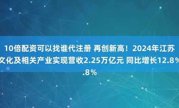10倍配资可以找谁代注册 再创新高！2024年江苏文化及相关产业实现营收2.25万亿元 同比增长12.8％