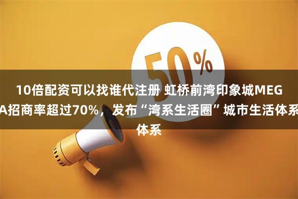 10倍配资可以找谁代注册 虹桥前湾印象城MEGA招商率超过70%，发布“湾系生活圈”城市生活体系