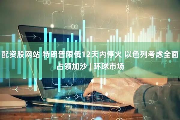 配资股网站 特朗普限俄12天内停火 以色列考虑全面占领加沙 | 环球市场