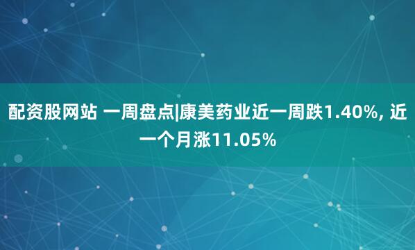 配资股网站 一周盘点|康美药业近一周跌1.40%, 近一个月涨11.05%