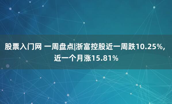 股票入门网 一周盘点|浙富控股近一周跌10.25%, 近一个月涨15.81%