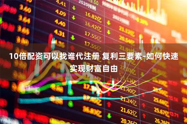 10倍配资可以找谁代注册 复利三要素-如何快速实现财富自由