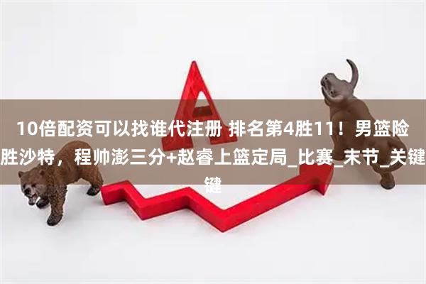 10倍配资可以找谁代注册 排名第4胜11！男篮险胜沙特，程帅澎三分+赵睿上篮定局_比赛_末节_关键