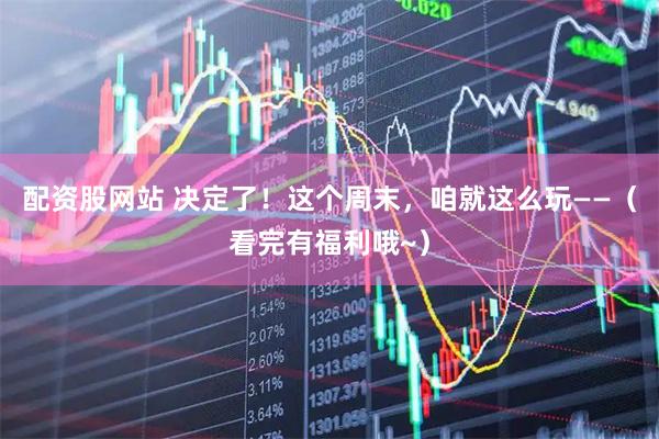 配资股网站 决定了！这个周末，咱就这么玩——（看完有福利哦~）