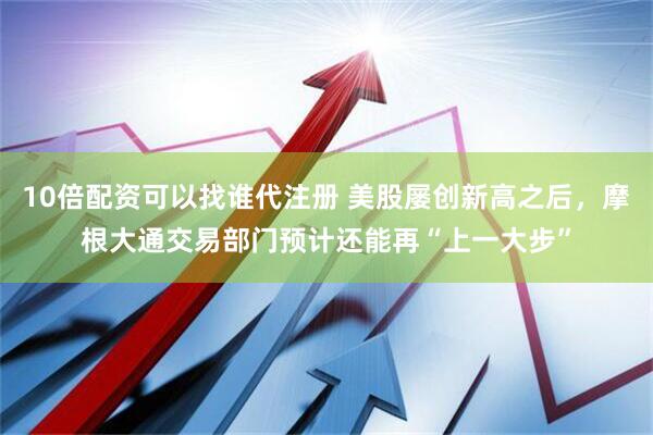 10倍配资可以找谁代注册 美股屡创新高之后，摩根大通交易部门预计还能再“上一大步”