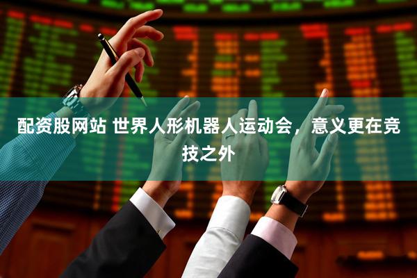 配资股网站 世界人形机器人运动会，意义更在竞技之外