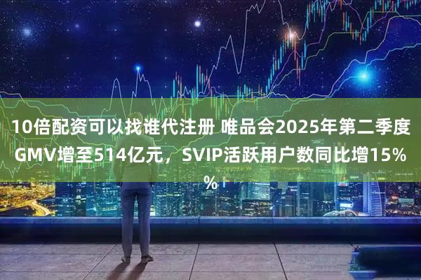 10倍配资可以找谁代注册 唯品会2025年第二季度GMV增至514亿元，SVIP活跃用户数同比增15%