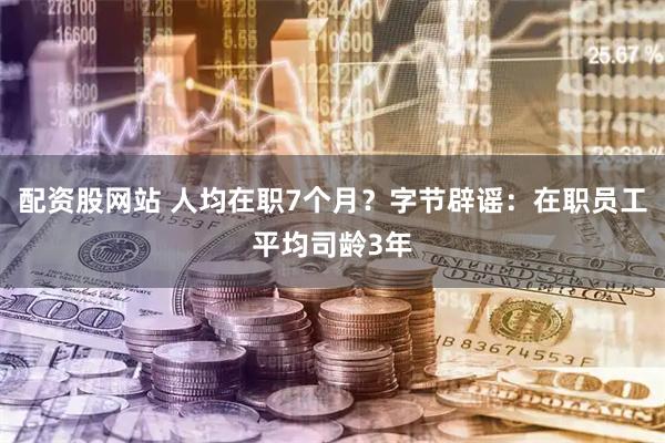 配资股网站 人均在职7个月？字节辟谣：在职员工平均司龄3年
