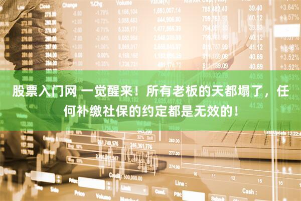 股票入门网 一觉醒来！所有老板的天都塌了，任何补缴社保的约定都是无效的！