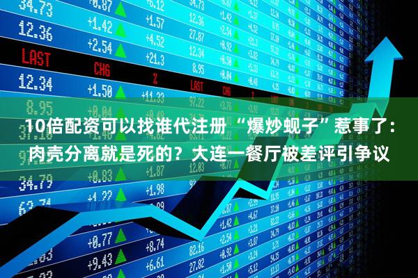 10倍配资可以找谁代注册 “爆炒蚬子”惹事了：肉壳分离就是死的？大连一餐厅被差评引争议