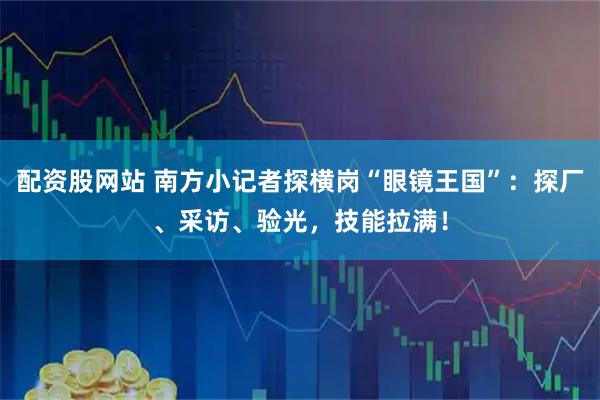 配资股网站 南方小记者探横岗“眼镜王国”：探厂、采访、验光，技能拉满！