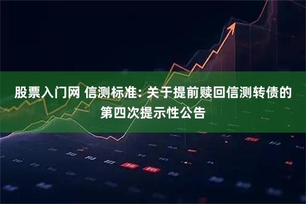 股票入门网 信测标准: 关于提前赎回信测转债的第四次提示性公告