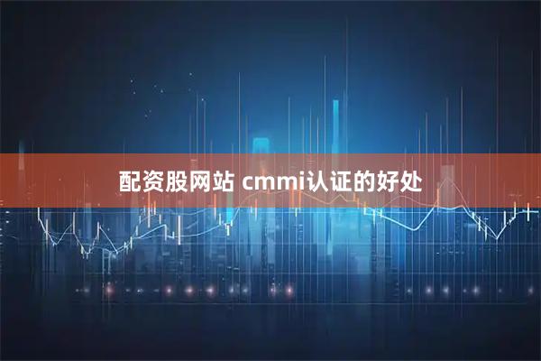 配资股网站 cmmi认证的好处