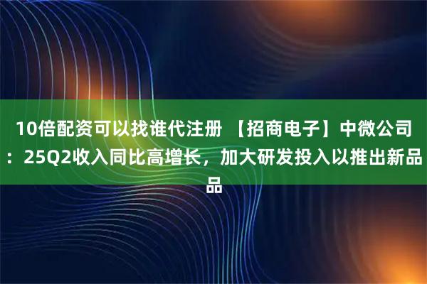10倍配资可以找谁代注册 【招商电子】中微公司：25Q2收入同比高增长，加大研发投入以推出新品