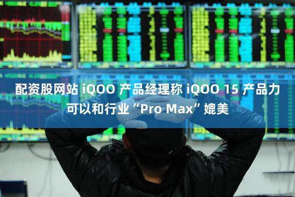 配资股网站 iQOO 产品经理称 iQOO 15 产品力可以和行业“Pro Max”媲美