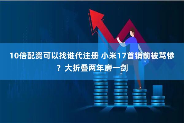 10倍配资可以找谁代注册 小米17首销前被骂惨？大折叠两年磨一剑