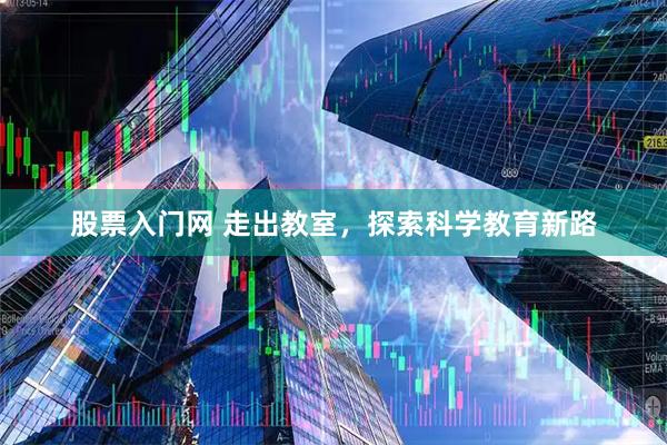 股票入门网 走出教室，探索科学教育新路