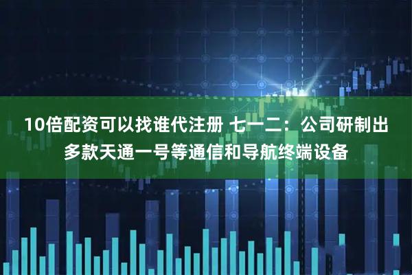 10倍配资可以找谁代注册 七一二：公司研制出多款天通一号等通信和导航终端设备
